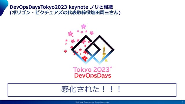 7
KDDI Agile Development Center Corporation
DevOpsDaysTokyo2023 keynote ノリと組織
(ポリゴン・ピクチュアズの代表取締役塩⽥周三さん)
感化された︕︕︕
