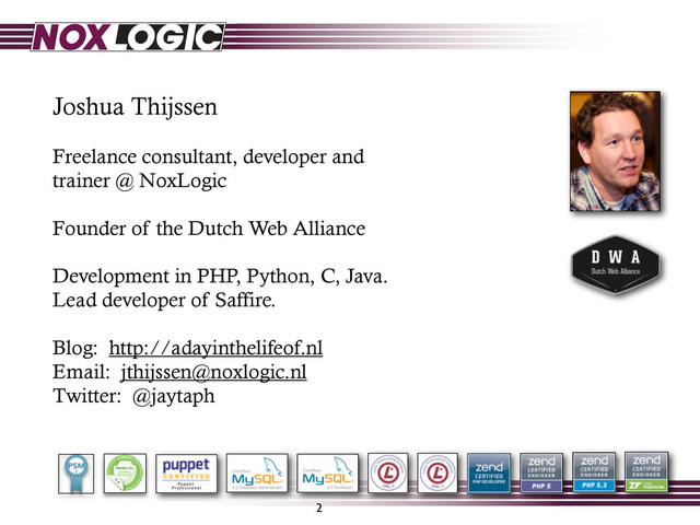 2
Joshua Thijssen
Freelance consultant, developer and
trainer @ NoxLogic
Founder of the Dutch Web Alliance
Development in PHP, Python, C, Java.
Lead developer of Saffire.
Blog: http://adayinthelifeof.nl
Email: jthijssen@noxlogic.nl
Twitter: @jaytaph
