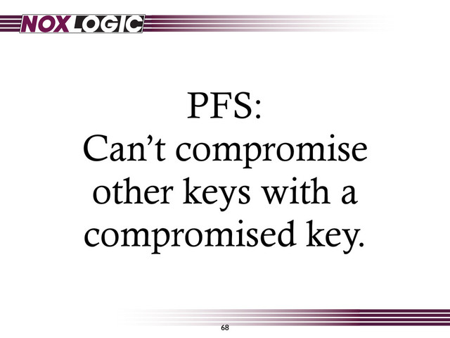 PFS:
Can’t compromise
other keys with a
compromised key.
68
