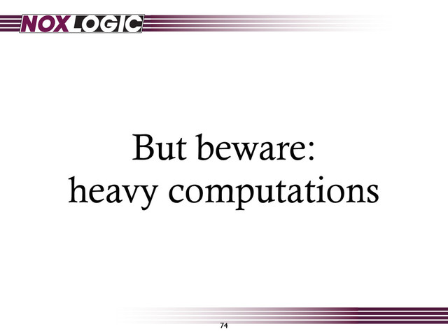 But beware:
heavy computations
74
