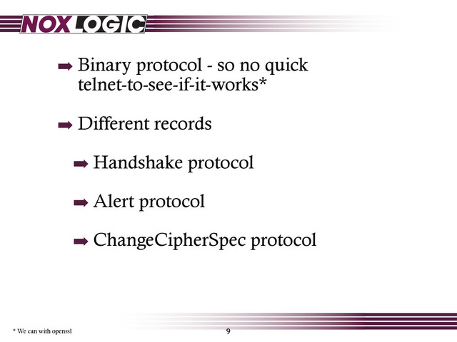 ➡ Binary protocol - so no quick
telnet-to-see-if-it-works*
➡ Different records
➡ Handshake protocol
➡ Alert protocol
➡ ChangeCipherSpec protocol
9
* We can with openssl

