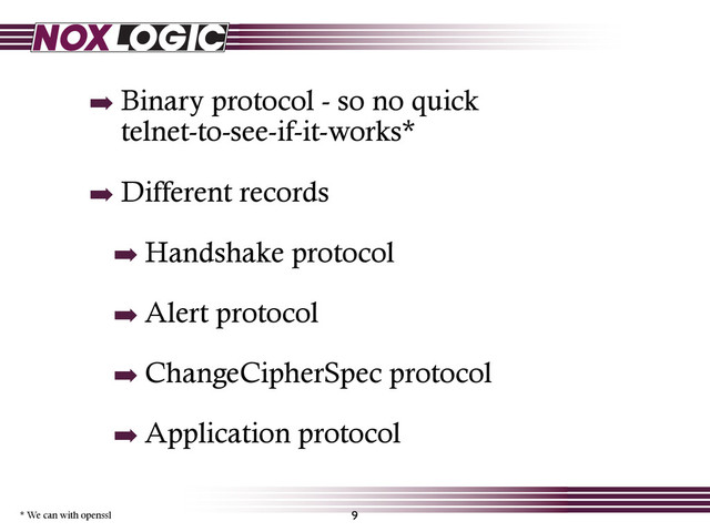 ➡ Binary protocol - so no quick
telnet-to-see-if-it-works*
➡ Different records
➡ Handshake protocol
➡ Alert protocol
➡ ChangeCipherSpec protocol
➡ Application protocol
9
* We can with openssl
