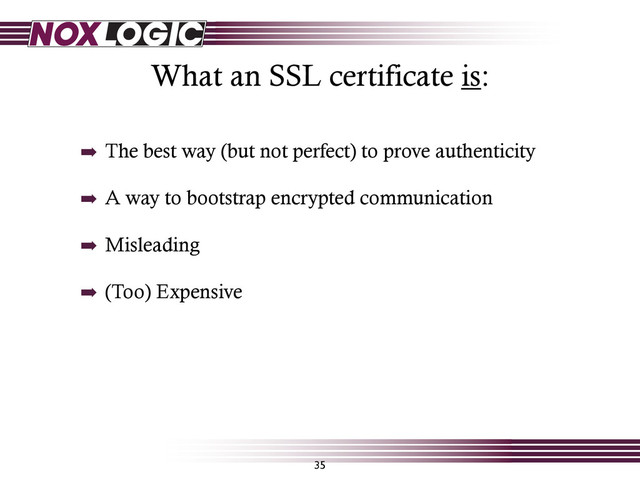 What an SSL certificate is:
35
➡ The best way (but not perfect) to prove authenticity
➡ A way to bootstrap encrypted communication
➡ Misleading
➡ (Too) Expensive
