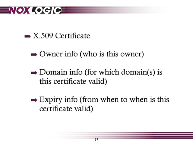 37
➡ X.509 Certificate
➡ Owner info (who is this owner)
➡ Domain info (for which domain(s) is
this certificate valid)
➡ Expiry info (from when to when is this
certificate valid)
