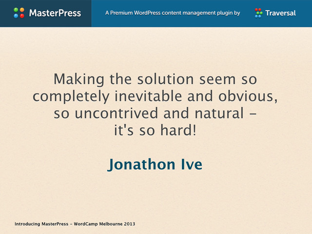 Introducing MasterPress - WordCamp Melbourne 2013
Making the solution seem so
completely inevitable and obvious,
so uncontrived and natural -
it's so hard!
Jonathon Ive
