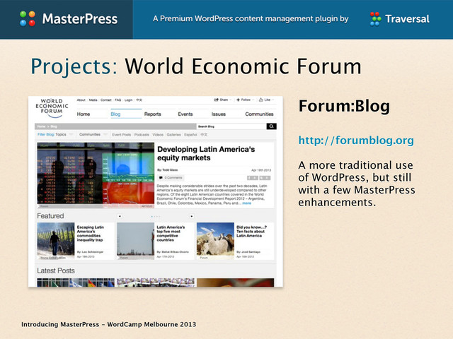 Introducing MasterPress - WordCamp Melbourne 2013
Projects: World Economic Forum
Forum:Blog
http://forumblog.org
A more traditional use
of WordPress, but still
with a few MasterPress
enhancements.
