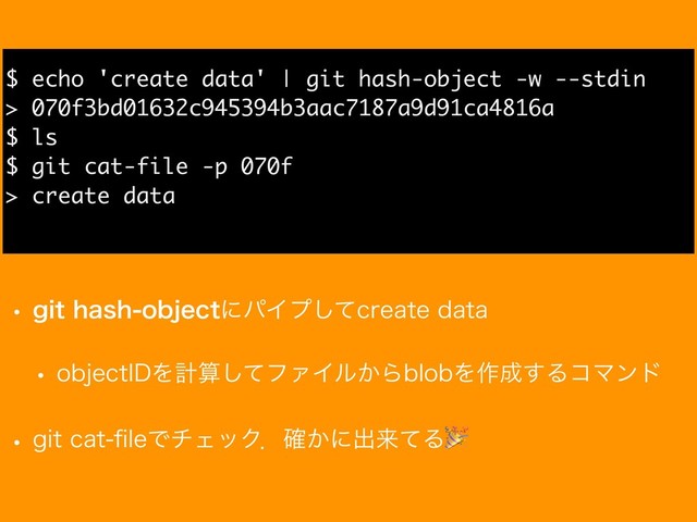 w HJUIBTIPCKFDUʹύΠϓͯ͠DSFBUFEBUB
w PCKFDU*%Λܭࢉͯ͠ϑΝΠϧ͔ΒCMPCΛ࡞੒͢ΔίϚϯυ
w HJUDBUpMFͰνΣοΫɽ͔֬ʹग़དྷͯΔ
$ echo 'create data' | git hash-object -w --stdin
> 070f3bd01632c945394b3aac7187a9d91ca4816a
$ ls
$ git cat-file -p 070f
> create data
