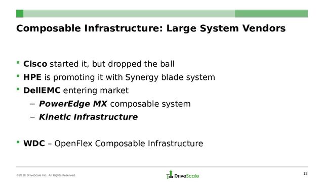 Composable Infrastructure: Large System Vendors
 Cisco started it, but dropped the ball
 HPE is promoting it with Synergy blade system
 DellEMC entering market
– PowerEdge MX composable system
– Kinetic Infrastructure
 WDC – OpenFlex Composable Infrastructure
12
©2018 DriveScale Inc. All Rights Reserved.

