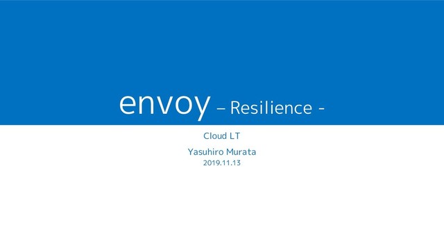 envoy – Resilience -
Cloud LT
Yasuhiro Murata
2019.11.13
