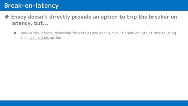 Break-on-latency
u Envoy doesn’t directly provide an option to trip the breaker on
latency, but...
l reduce the latency threshold for retries and enable circuit break on lots of retries using
the max_retries option
