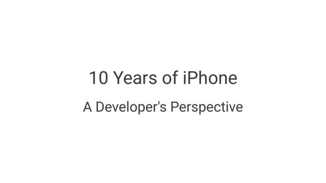 10 Years of iPhone
A Developer's Perspective
