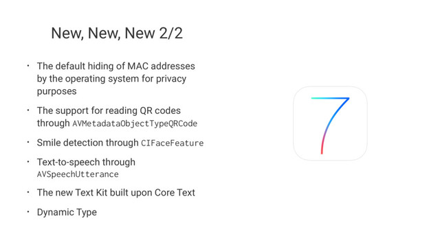 New, New, New 2/2
• The default hiding of MAC addresses
by the operating system for privacy
purposes
• The support for reading QR codes
through
AVMetadataObjectTypeQRCode
• Smile detection through
CIFaceFeature
• Text-to-speech through
AVSpeechUtterance
• The new Text Kit built upon Core Text
• Dynamic Type
