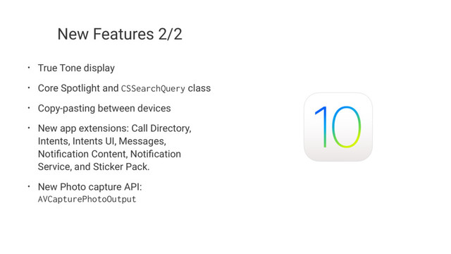 New Features 2/2
• True Tone display
• Core Spotlight and
CSSearchQuery
class
• Copy-pasting between devices
• New app extensions: Call Directory,
Intents, Intents UI, Messages,
Notiﬁcation Content, Notiﬁcation
Service, and Sticker Pack.
• New Photo capture API:
AVCapturePhotoOutput
