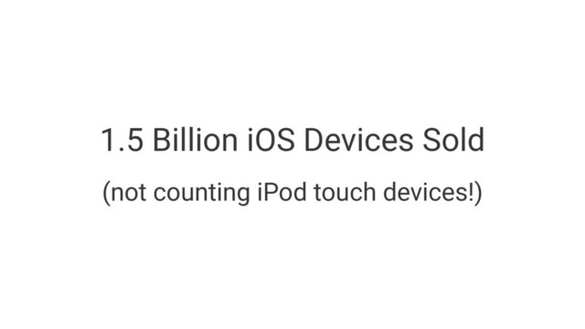 1.5 Billion iOS Devices Sold
(not counting iPod touch devices!)
