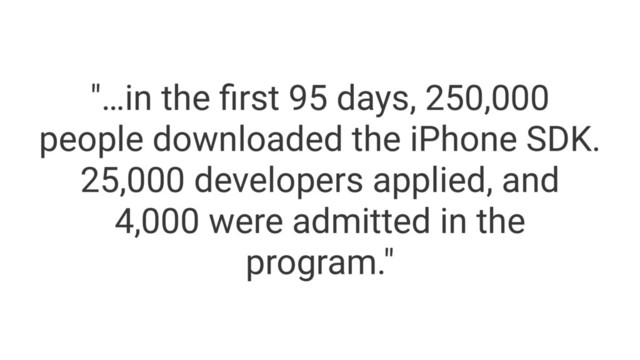 "…in the ﬁrst 95 days, 250,000
people downloaded the iPhone SDK.
25,000 developers applied, and
4,000 were admitted in the
program."
