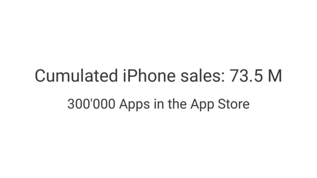 Cumulated iPhone sales: 73.5 M
300'000 Apps in the App Store
