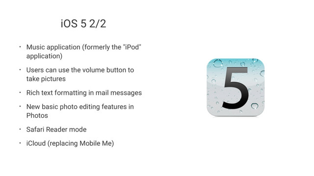 iOS 5 2/2
• Music application (formerly the "iPod"
application)
• Users can use the volume button to
take pictures
• Rich text formatting in mail messages
• New basic photo editing features in
Photos
• Safari Reader mode
• iCloud (replacing Mobile Me)
