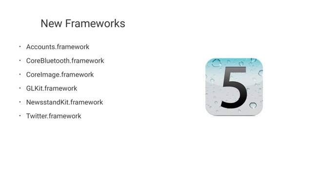 New Frameworks
• Accounts.framework
• CoreBluetooth.framework
• CoreImage.framework
• GLKit.framework
• NewsstandKit.framework
• Twitter.framework
