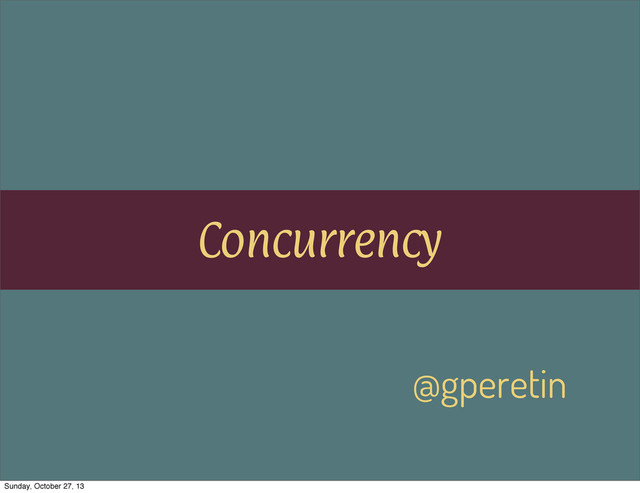 Concurrency
@gperetin
Sunday, October 27, 13
