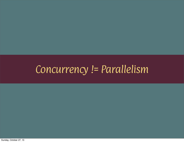 Concurrency != Parallelism
Sunday, October 27, 13
