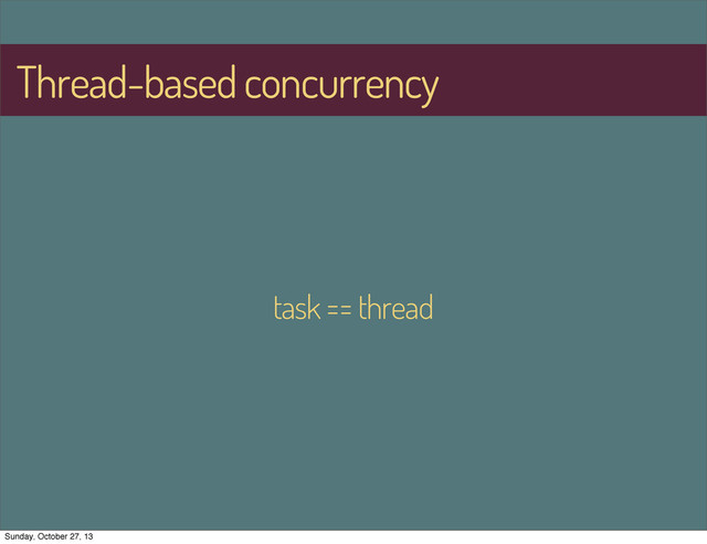 Thread-based concurrency
task == thread
Sunday, October 27, 13
