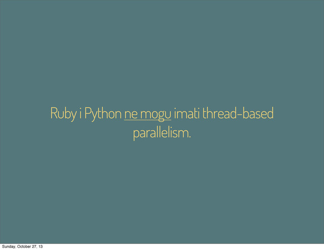 Ruby i Python ne mogu imati thread-based
parallelism.
Sunday, October 27, 13
