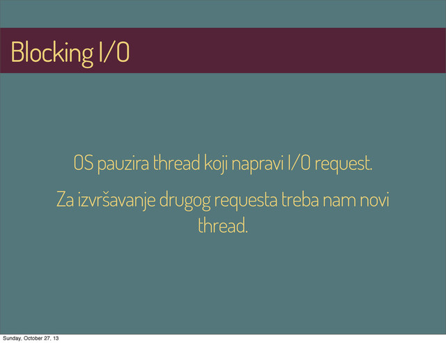 Blocking I/O
OS pauzira thread koji napravi I/O request.
Za izvršavanje drugog requesta treba nam novi
thread.
Sunday, October 27, 13
