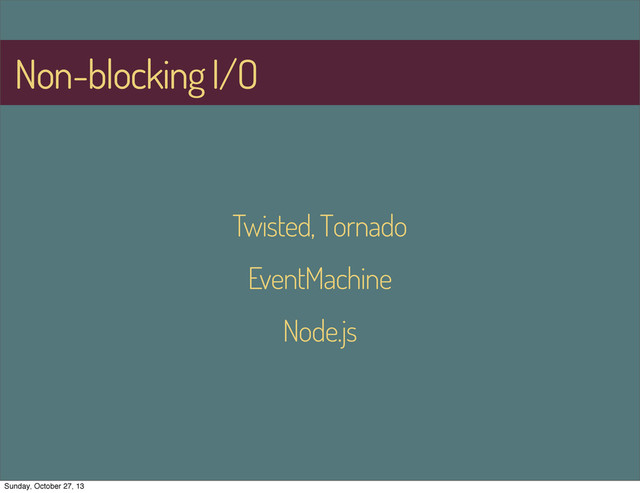 Non-blocking I/O
Twisted, Tornado
EventMachine
Node.js
Sunday, October 27, 13
