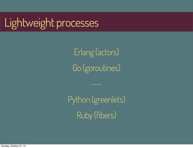 Lightweight processes
Erlang (actors)
Go (goroutines)
---
Python (greenlets)
Ruby (fibers)
Sunday, October 27, 13
