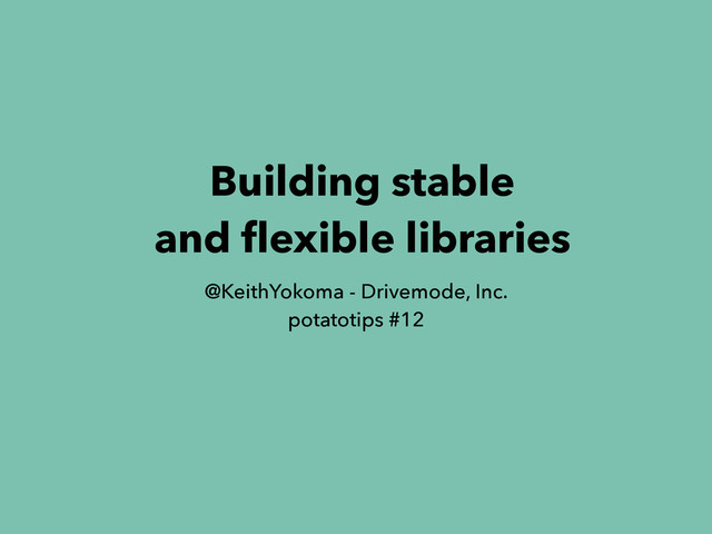 Building stable
and ﬂexible libraries
@KeithYokoma - Drivemode, Inc.
potatotips #12
