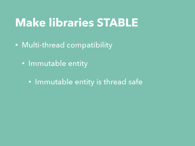 Make libraries STABLE
• Multi-thread compatibility
• Immutable entity
• Immutable entity is thread safe
