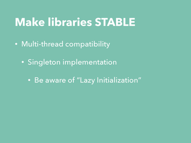 Make libraries STABLE
• Multi-thread compatibility
• Singleton implementation
• Be aware of “Lazy Initialization”
