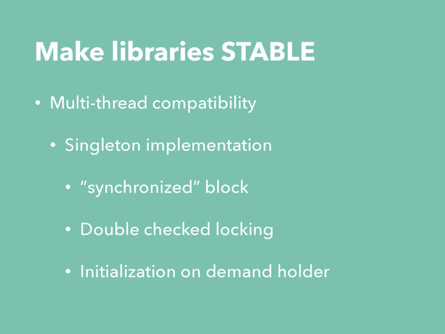 Make libraries STABLE
• Multi-thread compatibility
• Singleton implementation
• “synchronized” block
• Double checked locking
• Initialization on demand holder
