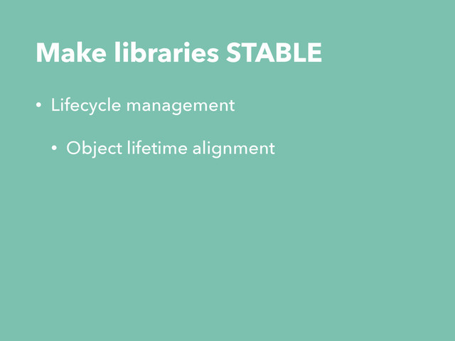 Make libraries STABLE
• Lifecycle management
• Object lifetime alignment
