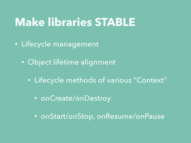 Make libraries STABLE
• Lifecycle management
• Object lifetime alignment
• Lifecycle methods of various “Context”
• onCreate/onDestroy
• onStart/onStop, onResume/onPause
