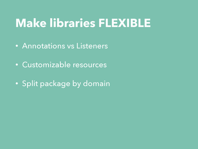 Make libraries FLEXIBLE
• Annotations vs Listeners
• Customizable resources
• Split package by domain
