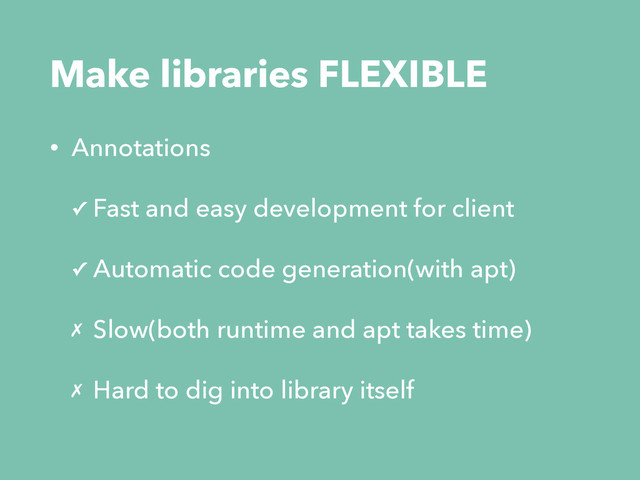 Make libraries FLEXIBLE
• Annotations
✓ Fast and easy development for client
✓ Automatic code generation(with apt)
✗ Slow(both runtime and apt takes time)
✗ Hard to dig into library itself
