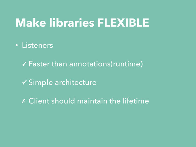 Make libraries FLEXIBLE
• Listeners
✓ Faster than annotations(runtime)
✓ Simple architecture
✗ Client should maintain the lifetime
