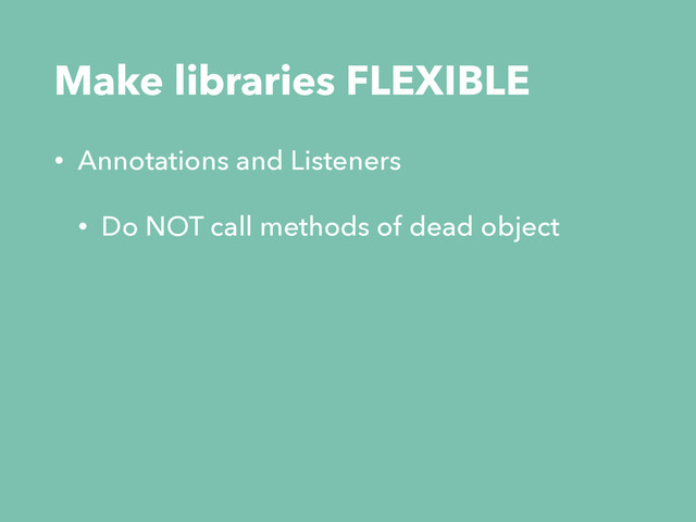 Make libraries FLEXIBLE
• Annotations and Listeners
• Do NOT call methods of dead object
