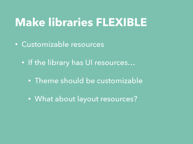 • Customizable resources
• If the library has UI resources…
• Theme should be customizable
• What about layout resources?
Make libraries FLEXIBLE
