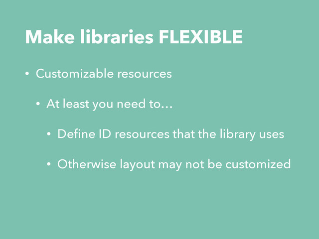 • Customizable resources
• At least you need to…
• Deﬁne ID resources that the library uses
• Otherwise layout may not be customized
Make libraries FLEXIBLE
