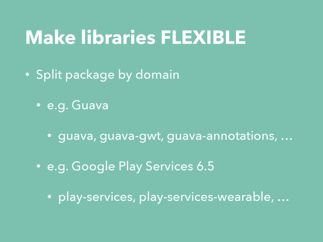Make libraries FLEXIBLE
• Split package by domain
• e.g. Guava
• guava, guava-gwt, guava-annotations, …
• e.g. Google Play Services 6.5
• play-services, play-services-wearable, …
