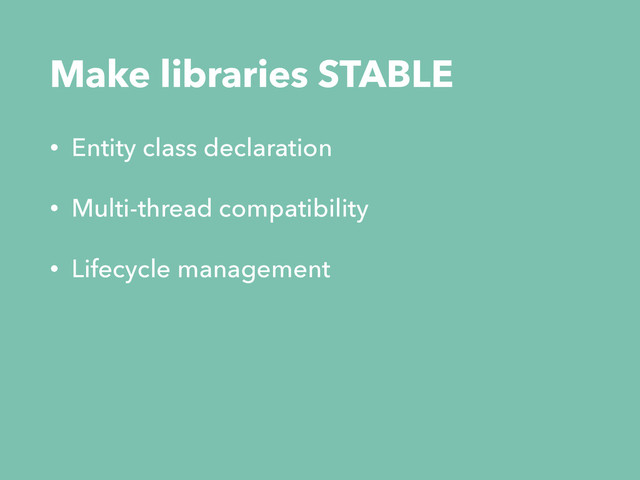 Make libraries STABLE
• Entity class declaration
• Multi-thread compatibility
• Lifecycle management
