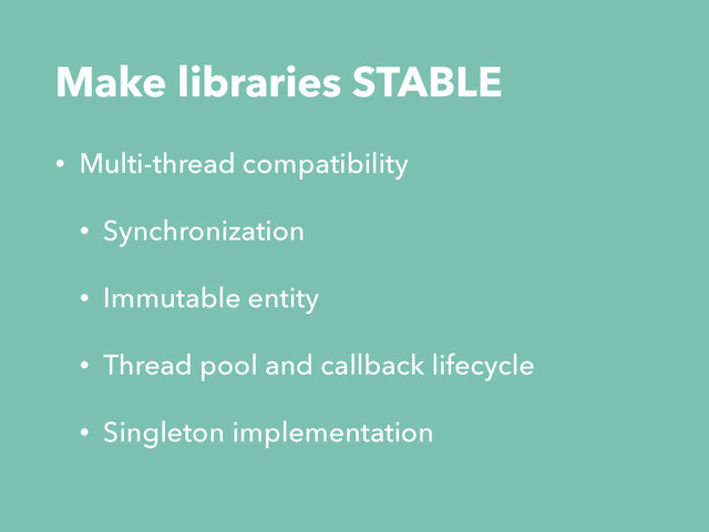 Make libraries STABLE
• Multi-thread compatibility
• Synchronization
• Immutable entity
• Thread pool and callback lifecycle
• Singleton implementation
