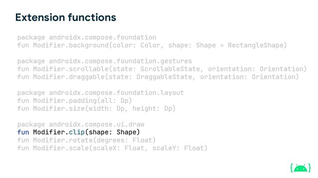 package androidx.compose.foundation
fun Modifier.background(color: Color, shape: Shape = RectangleShape)
package androidx.compose.foundation.gestures
fun Modifier.scrollable(state: ScrollableState, orientation: Orientation)
fun Modifier.draggable(state: DraggableState, orientation: Orientation)
package androidx.compose.foundation.layout
fun Modifier.padding(all: Dp)
fun Modifier.size(width: Dp, height: Dp)
package androidx.compose.ui.draw
fun
fun Modifier.rotate(degrees: Float)
fun Modifier.scale(scaleX: Float, scaleY: Float)
Extension functions
Modifier.clip(shape: Shape)
