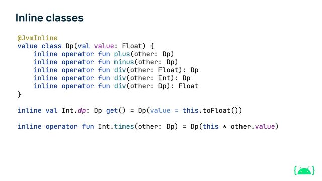 Inline classes
@JvmInline
value class Dp(val value: Float) {
inline operator fun plus(other: Dp)
inline operator fun minus(other: Dp)
inline operator fun div(other: Float): Dp
inline operator fun div(other: Int): Dp
inline operator fun div(other: Dp): Float
}
inline val Int.dp: Dp get() = Dp(value = this.toFloat())
inline operator fun Int.times(other: Dp) = Dp(this * other.value)
