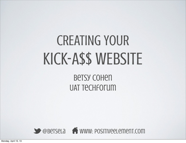 CREATING YOUR
KICK-A$$ WEBSITE
Betsy Cohen
UAT Techforum
@betsela www: positiveelement.com
Monday, April 15, 13

