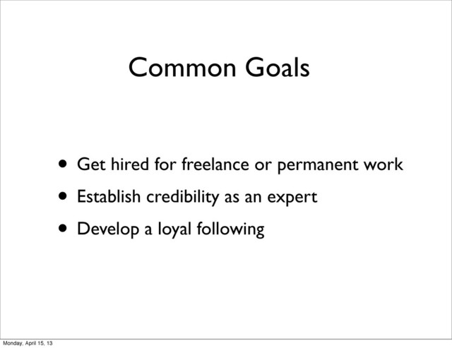 Common Goals
• Get hired for freelance or permanent work
• Establish credibility as an expert
• Develop a loyal following
Monday, April 15, 13
