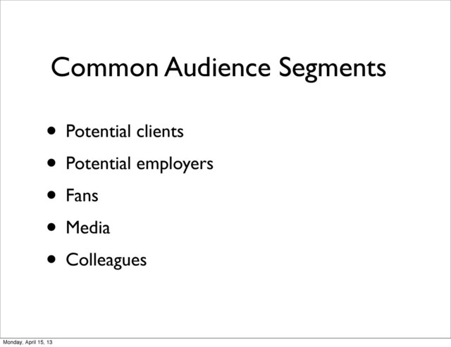 Common Audience Segments
• Potential clients
• Potential employers
• Fans
• Media
• Colleagues
Monday, April 15, 13
