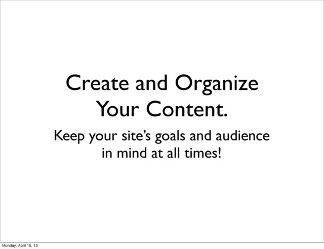 Create and Organize
Your Content.
Keep your site’s goals and audience
in mind at all times!
Monday, April 15, 13
